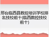 邢台临西县数控培训学校排名技校前十(临西数控技校前十)