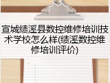 宣城绩溪县数控维修培训技术学校怎么样(绩溪数控维修培训评价)