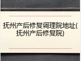 抚州产后修复调理院地址(抚州产后修复院)