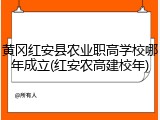 黄冈红安县农业职高学校哪年成立(红安农高建校年)