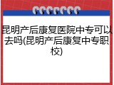 昆明产后康复医院中专可以去吗(昆明产后康复中专职校)
