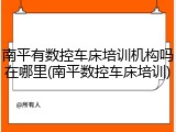 南平有数控车床培训机构吗在哪里(南平数控车床培训)