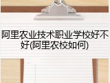 阿里农业技术职业学校好不好(阿里农校如何)