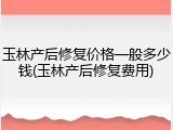 玉林产后修复价格一般多少钱(玉林产后修复费用)