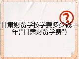 甘肃财贸学校学费多少钱一年("甘肃财贸学费")