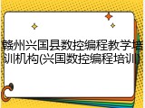 赣州兴国县数控编程教学培训机构(兴国数控编程培训)