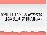 衢州江山农业职高学校如何报名(江山农职校报名)