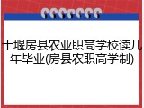 十堰房县农业职高学校读几年毕业(房县农职高学制)