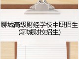 聊城高级财经学校中职招生(聊城财校招生)