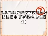 邯郸邯郸县数控学校哪家好技校招生(邯郸数控技校招生)
