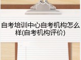 自考培训中心自考机构怎么样(自考机构评价)