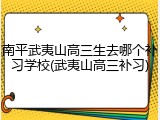 南平武夷山高三生去哪个补习学校(武夷山高三补习)