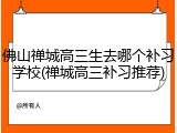 佛山禅城高三生去哪个补习学校(禅城高三补习推荐)