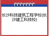 长沙科技建筑工程学校(长沙建工科技校)