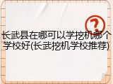 长武县在哪可以学挖机哪个学校好(长武挖机学校推荐)
