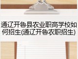 通辽开鲁县农业职高学校如何招生(通辽开鲁农职招生)