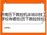 济南历下数控机床培训技工学校有哪些(历下数控技校)