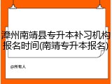 漳州南靖县专升本补习机构报名时间(南靖专升本报名)