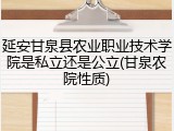 延安甘泉县农业职业技术学院是私立还是公立(甘泉农院性质)
