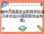 赣州兴国县农业职高学校读几年毕业(兴国农职毕业年限)