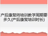 产后康复师培训教学周期要多久(产后康复培训时长)