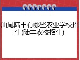 汕尾陆丰有哪些农业学校招生(陆丰农校招生)