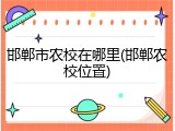 邯郸市农校在哪里(邯郸农校位置)