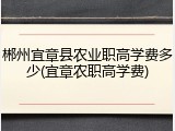 郴州宜章县农业职高学费多少(宜章农职高学费)