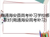 南通海安县高考补习学校哪家好(南通海安高考补习)