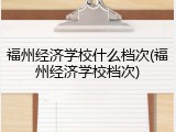 福州经济学校什么档次(福州经济学校档次)