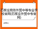 石家庄商务外贸中等专业学校官网(石家庄外贸中专官网)