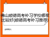 佛山顺德高考补习学校哪家比较好(顺德高考补习推荐)