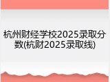 杭州财经学校2025录取分数(杭财2025录取线)