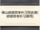 佛山顺德高考补习班收费(顺德高考补习费用)