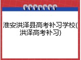 淮安洪泽县高考补习学校(洪泽高考补习)