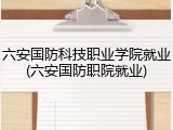 六安国防科技职业学院就业(六安国防职院就业)