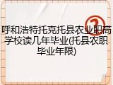 呼和浩特托克托县农业职高学校读几年毕业(托县农职毕业年限)