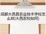成都大邑县农业技术学校怎么样(大邑农校如何)