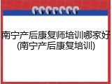 南宁产后康复师培训哪家好(南宁产后康复培训)