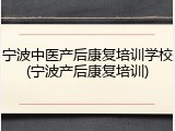 宁波中医产后康复培训学校(宁波产后康复培训)