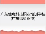 广东信息科技职业培训学校(广东信科职校)