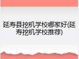 延寿县挖机学校哪家好(延寿挖机学校推荐)