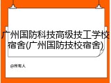 广州国防科技高级技工学校宿舍(广州国防技校宿舍)