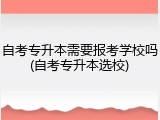 自考专升本需要报考学校吗(自考专升本选校)