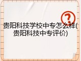 贵阳科技学校中专怎么样(贵阳科技中专评价)