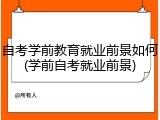 自考学前教育就业前景如何(学前自考就业前景)