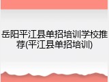 岳阳平江县单招培训学校推荐(平江县单招培训)