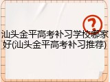 汕头金平高考补习学校哪家好(汕头金平高考补习推荐)