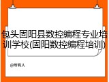 包头固阳县数控编程专业培训学校(固阳数控编程培训)