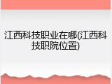 江西科技职业在哪(江西科技职院位置)